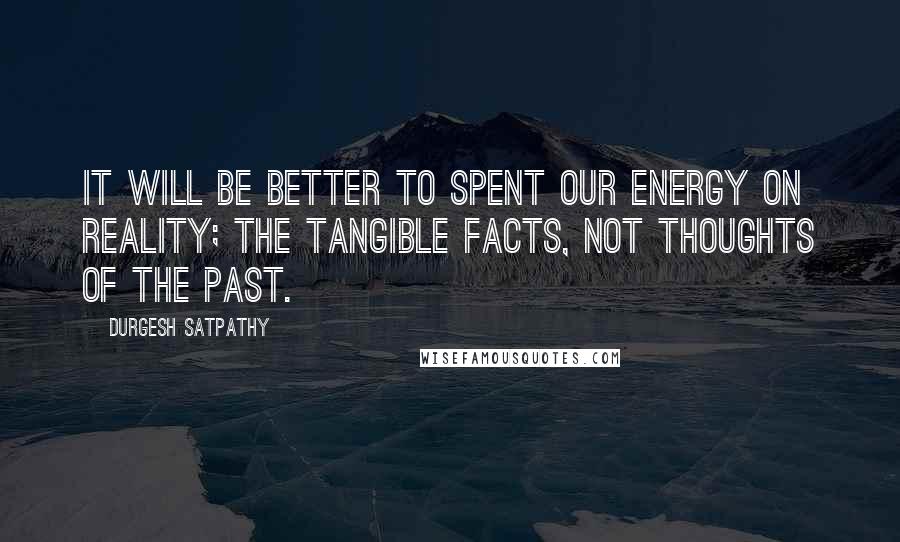 Durgesh Satpathy Quotes: It will be better to spent our energy on reality; the tangible facts, not thoughts of the past.