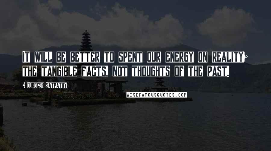 Durgesh Satpathy Quotes: It will be better to spent our energy on reality; the tangible facts, not thoughts of the past.