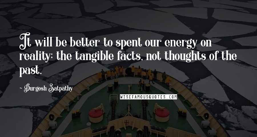 Durgesh Satpathy Quotes: It will be better to spent our energy on reality; the tangible facts, not thoughts of the past.