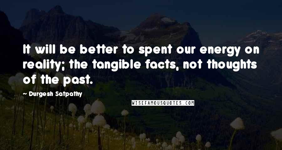 Durgesh Satpathy Quotes: It will be better to spent our energy on reality; the tangible facts, not thoughts of the past.