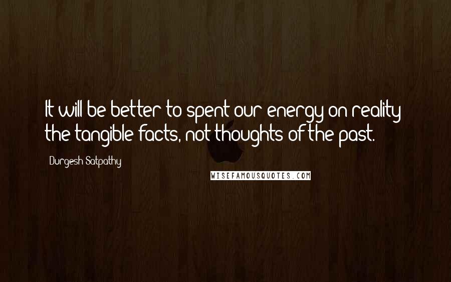 Durgesh Satpathy Quotes: It will be better to spent our energy on reality; the tangible facts, not thoughts of the past.
