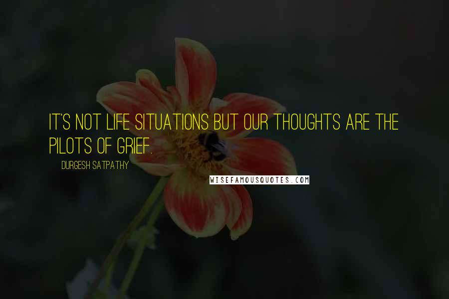 Durgesh Satpathy Quotes: It's not life situations but our thoughts are the pilots of grief.