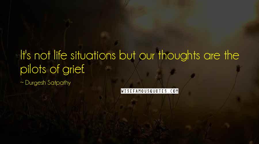 Durgesh Satpathy Quotes: It's not life situations but our thoughts are the pilots of grief.