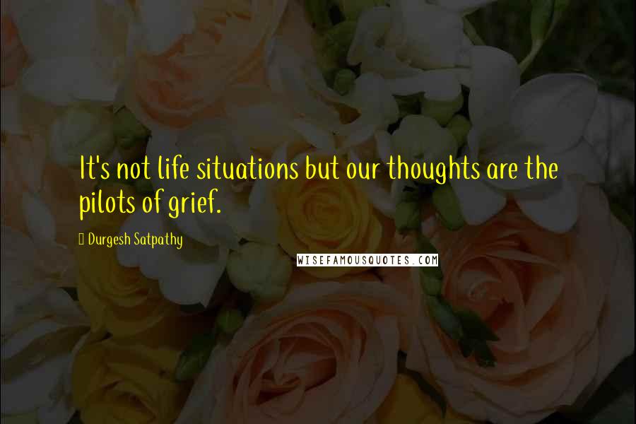 Durgesh Satpathy Quotes: It's not life situations but our thoughts are the pilots of grief.