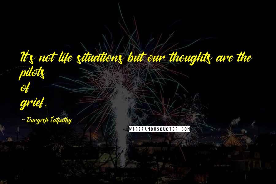 Durgesh Satpathy Quotes: It's not life situations but our thoughts are the pilots of grief.