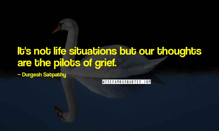 Durgesh Satpathy Quotes: It's not life situations but our thoughts are the pilots of grief.