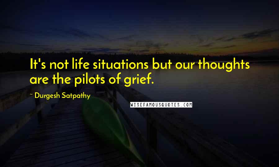 Durgesh Satpathy Quotes: It's not life situations but our thoughts are the pilots of grief.