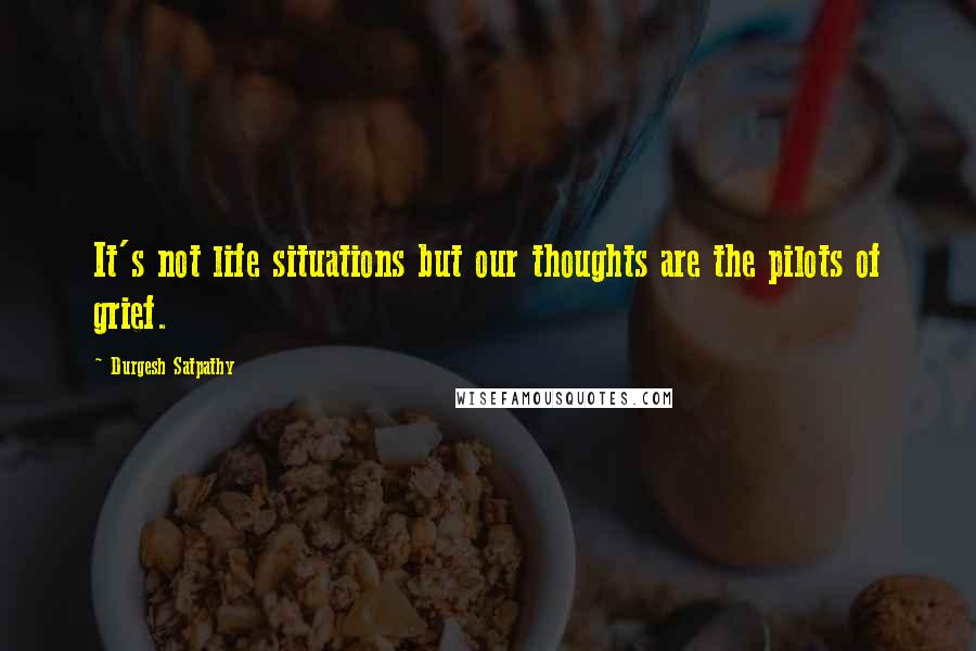 Durgesh Satpathy Quotes: It's not life situations but our thoughts are the pilots of grief.