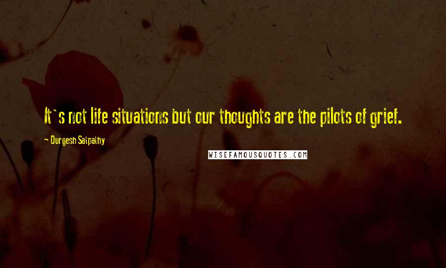 Durgesh Satpathy Quotes: It's not life situations but our thoughts are the pilots of grief.