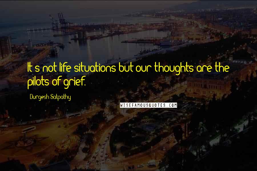 Durgesh Satpathy Quotes: It's not life situations but our thoughts are the pilots of grief.