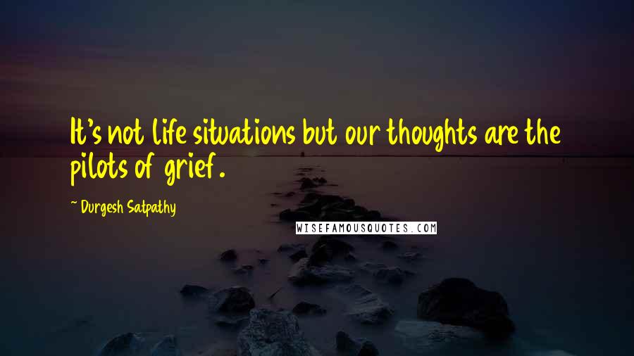 Durgesh Satpathy Quotes: It's not life situations but our thoughts are the pilots of grief.