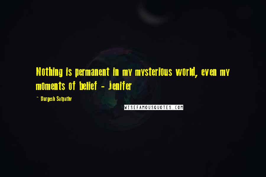 Durgesh Satpathy Quotes: Nothing is permanent in my mysterious world, even my moments of belief - Jenifer