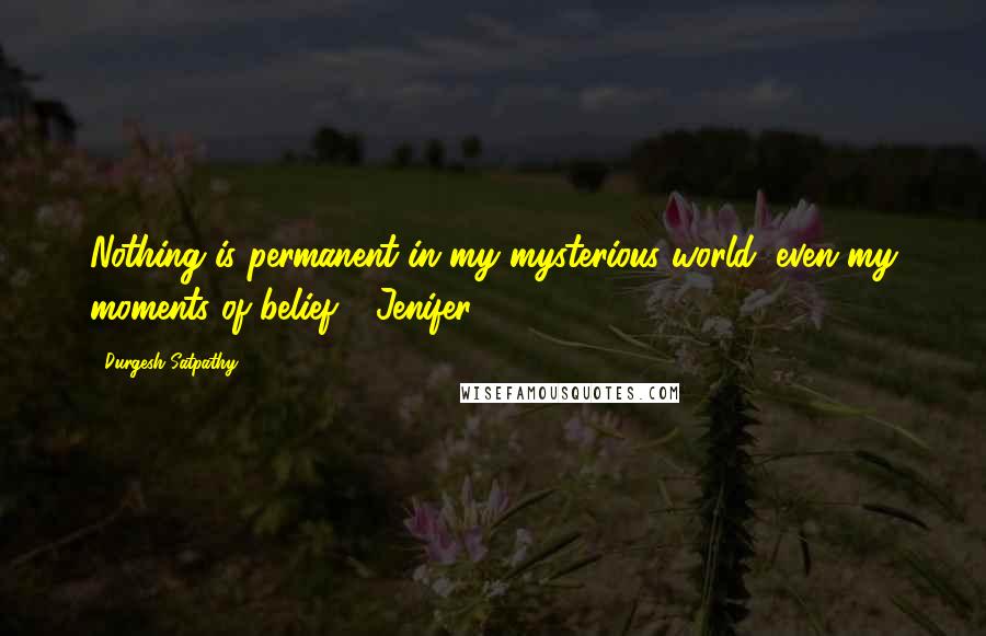Durgesh Satpathy Quotes: Nothing is permanent in my mysterious world, even my moments of belief - Jenifer