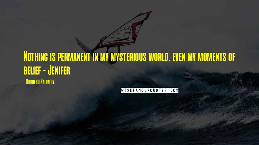 Durgesh Satpathy Quotes: Nothing is permanent in my mysterious world, even my moments of belief - Jenifer