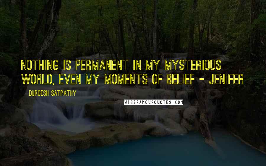 Durgesh Satpathy Quotes: Nothing is permanent in my mysterious world, even my moments of belief - Jenifer