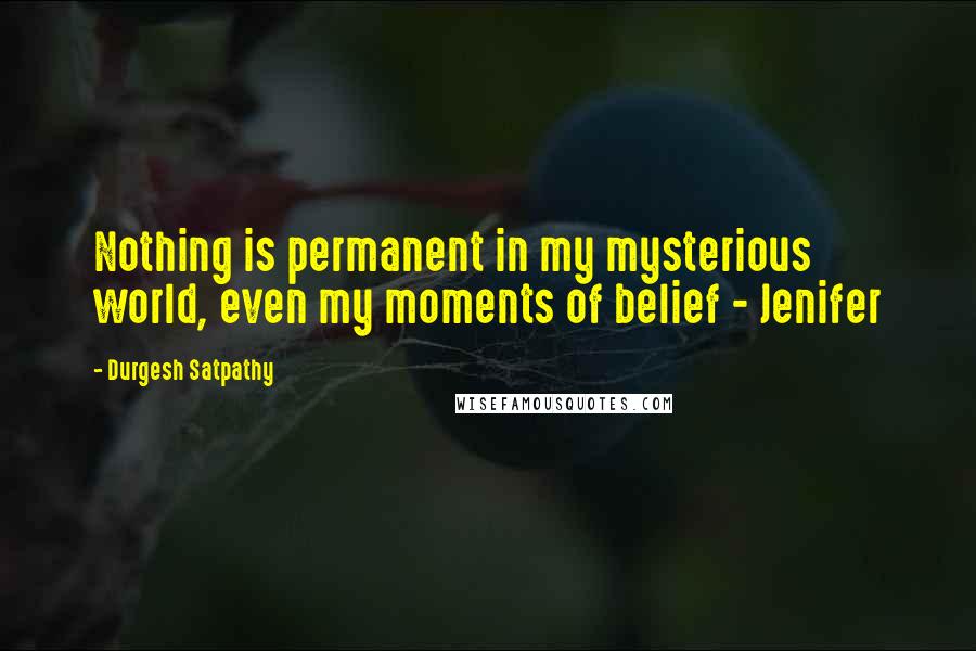 Durgesh Satpathy Quotes: Nothing is permanent in my mysterious world, even my moments of belief - Jenifer