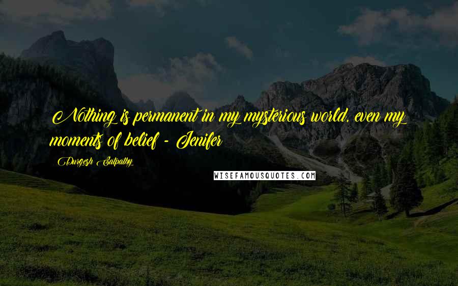 Durgesh Satpathy Quotes: Nothing is permanent in my mysterious world, even my moments of belief - Jenifer