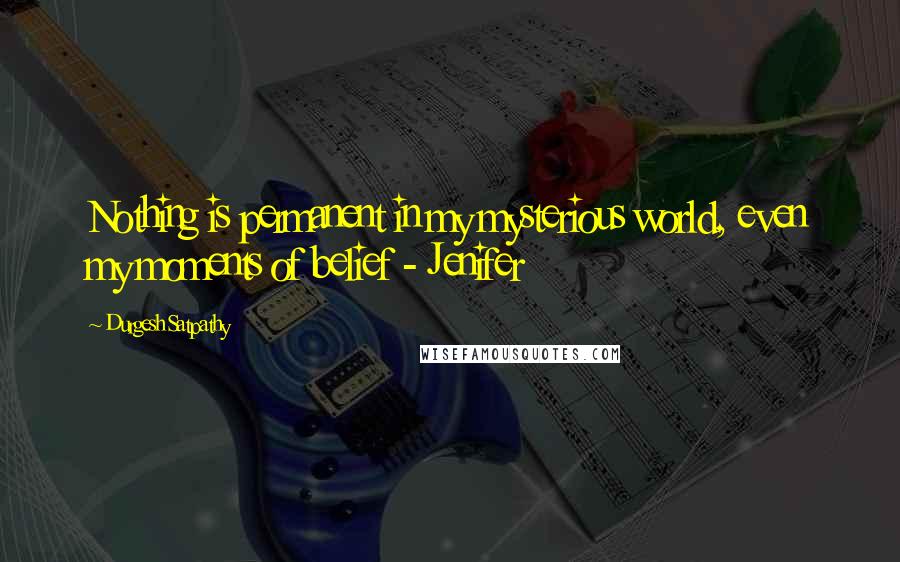 Durgesh Satpathy Quotes: Nothing is permanent in my mysterious world, even my moments of belief - Jenifer