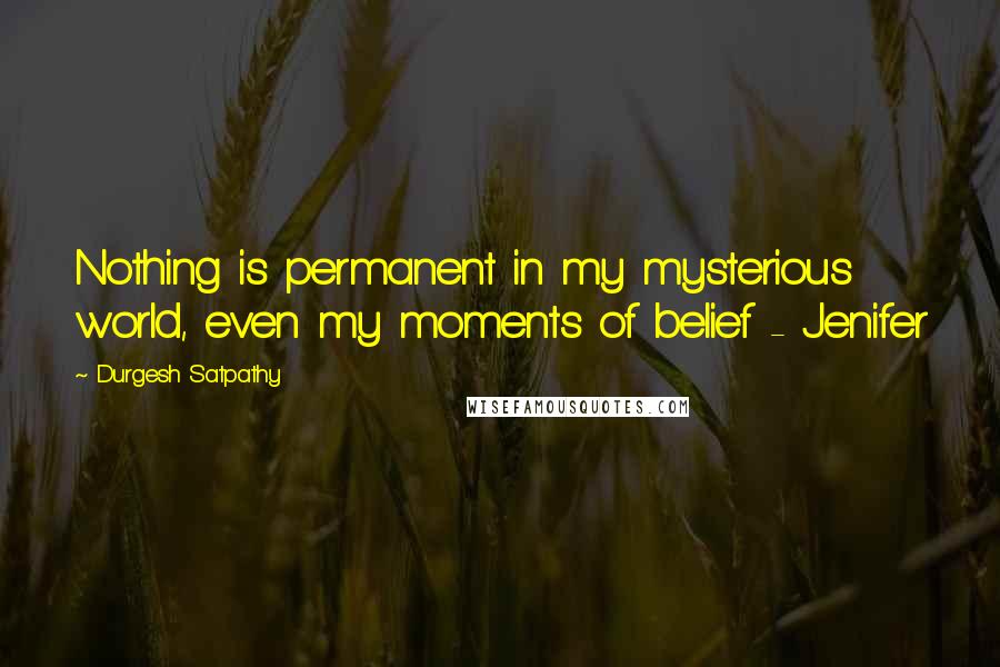 Durgesh Satpathy Quotes: Nothing is permanent in my mysterious world, even my moments of belief - Jenifer