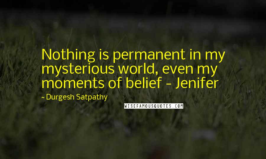 Durgesh Satpathy Quotes: Nothing is permanent in my mysterious world, even my moments of belief - Jenifer