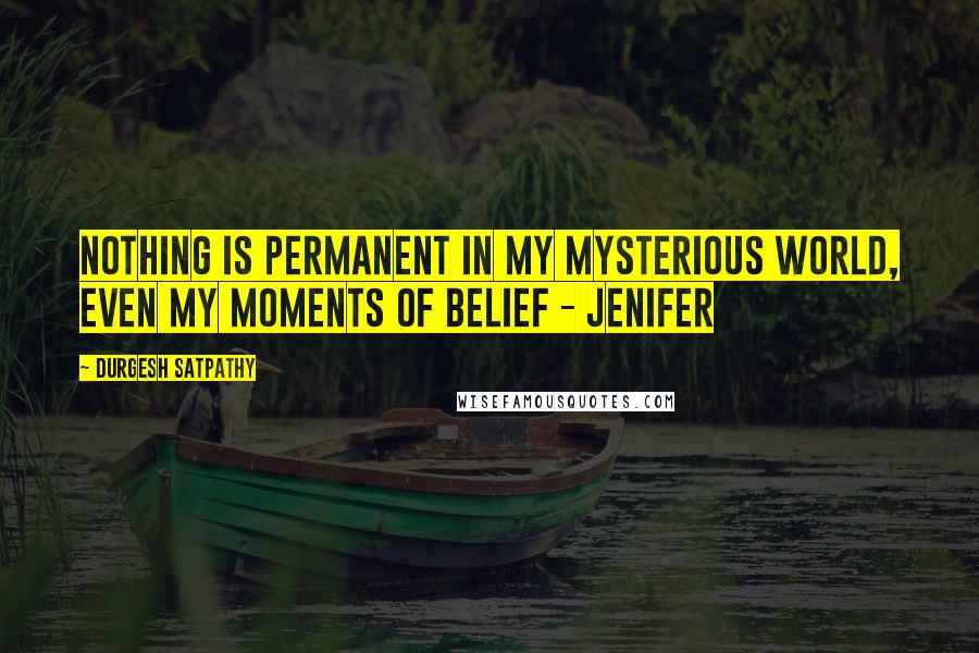 Durgesh Satpathy Quotes: Nothing is permanent in my mysterious world, even my moments of belief - Jenifer