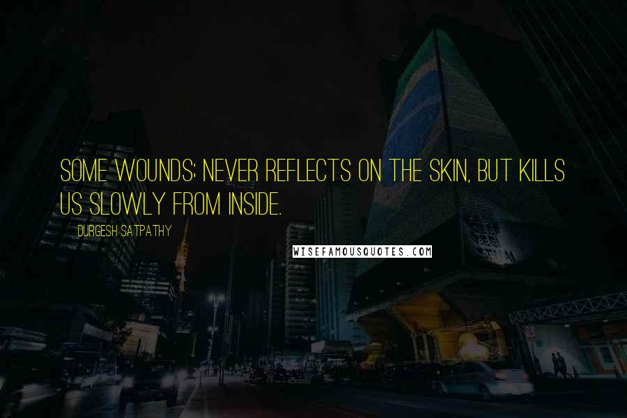 Durgesh Satpathy Quotes: Some wounds; never reflects on the skin, but kills us slowly from inside.