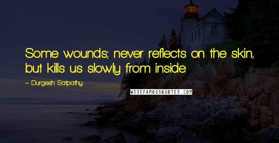 Durgesh Satpathy Quotes: Some wounds; never reflects on the skin, but kills us slowly from inside.