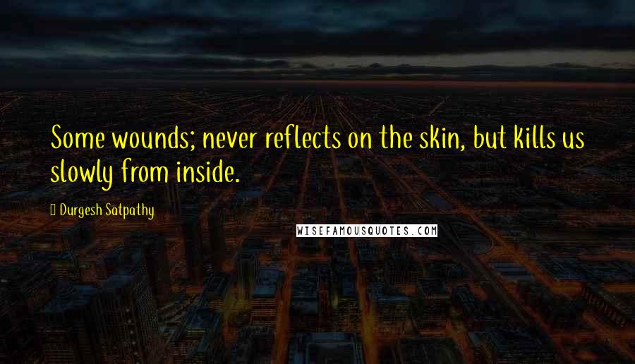 Durgesh Satpathy Quotes: Some wounds; never reflects on the skin, but kills us slowly from inside.