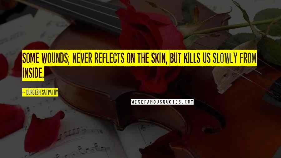 Durgesh Satpathy Quotes: Some wounds; never reflects on the skin, but kills us slowly from inside.