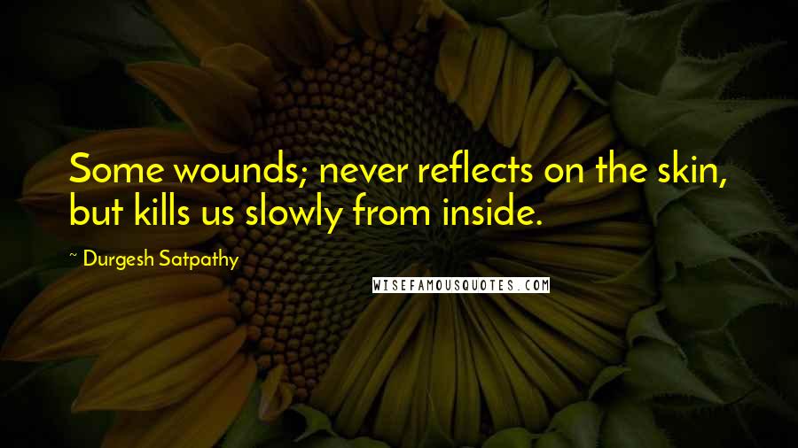 Durgesh Satpathy Quotes: Some wounds; never reflects on the skin, but kills us slowly from inside.