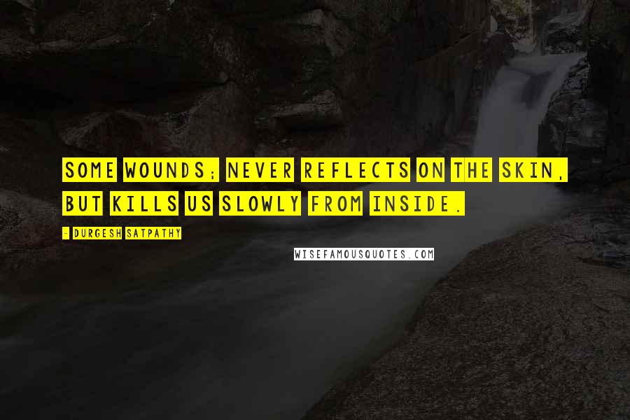 Durgesh Satpathy Quotes: Some wounds; never reflects on the skin, but kills us slowly from inside.