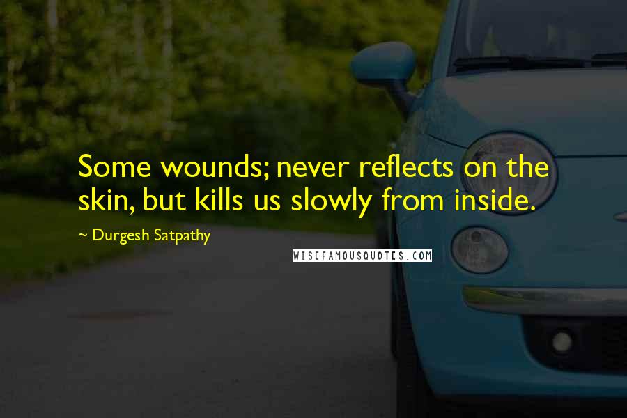 Durgesh Satpathy Quotes: Some wounds; never reflects on the skin, but kills us slowly from inside.