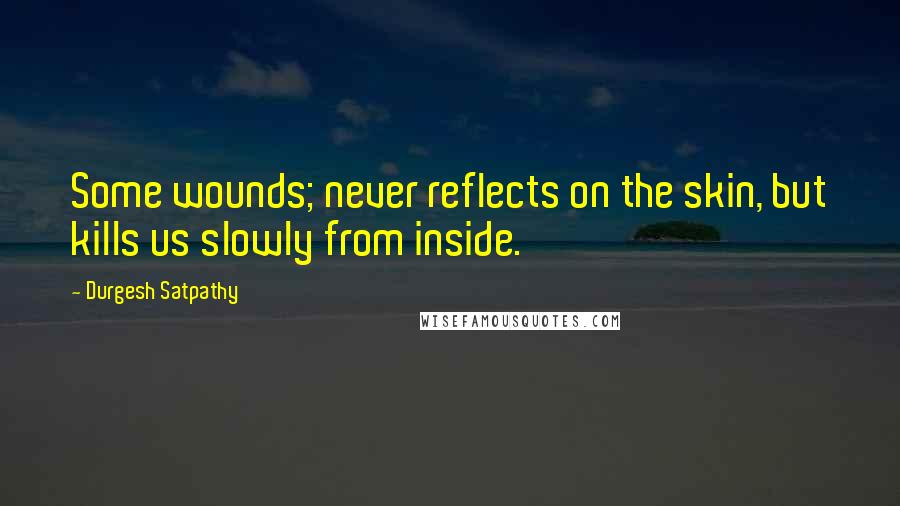Durgesh Satpathy Quotes: Some wounds; never reflects on the skin, but kills us slowly from inside.