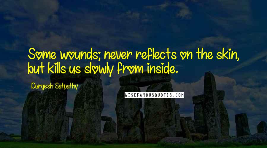 Durgesh Satpathy Quotes: Some wounds; never reflects on the skin, but kills us slowly from inside.