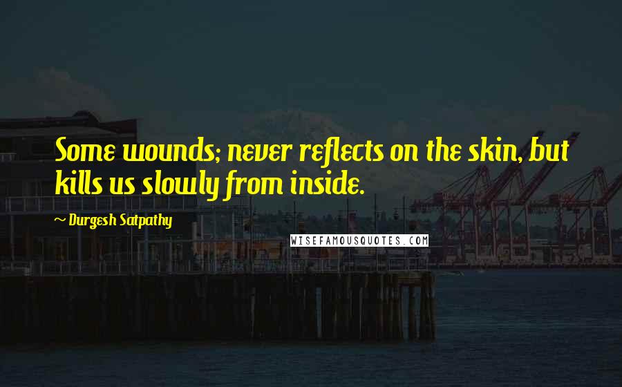Durgesh Satpathy Quotes: Some wounds; never reflects on the skin, but kills us slowly from inside.