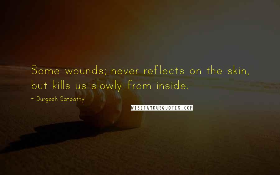 Durgesh Satpathy Quotes: Some wounds; never reflects on the skin, but kills us slowly from inside.