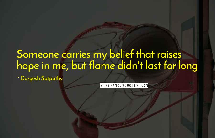 Durgesh Satpathy Quotes: Someone carries my belief that raises hope in me, but flame didn't last for long