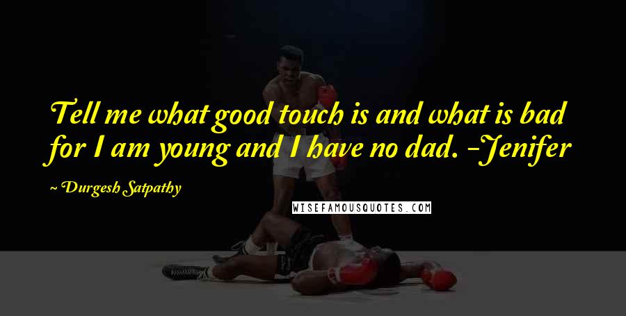 Durgesh Satpathy Quotes: Tell me what good touch is and what is bad for I am young and I have no dad. -Jenifer
