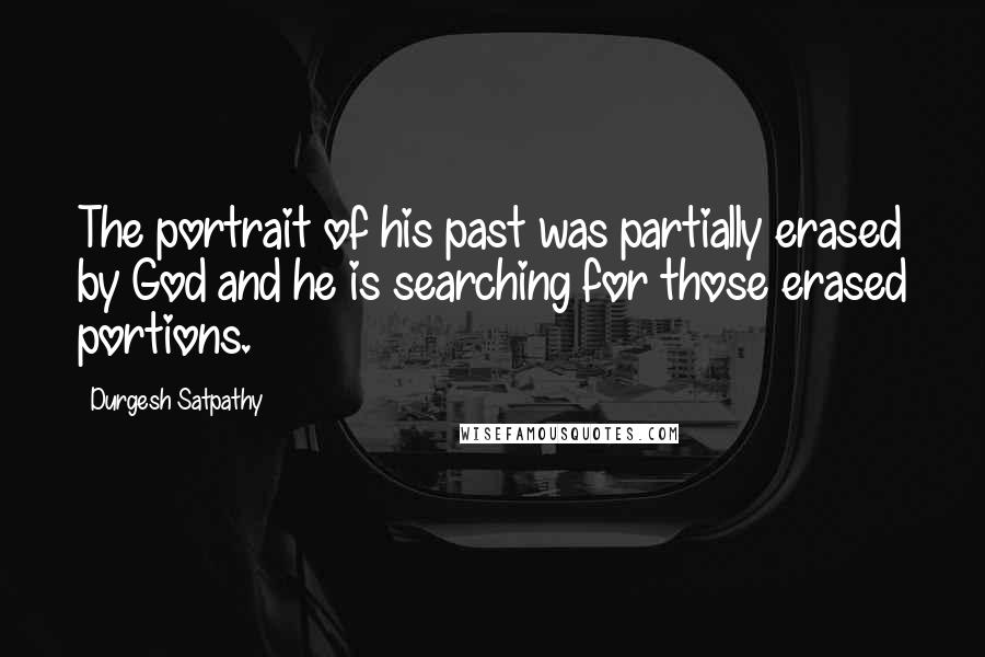 Durgesh Satpathy Quotes: The portrait of his past was partially erased by God and he is searching for those erased portions.