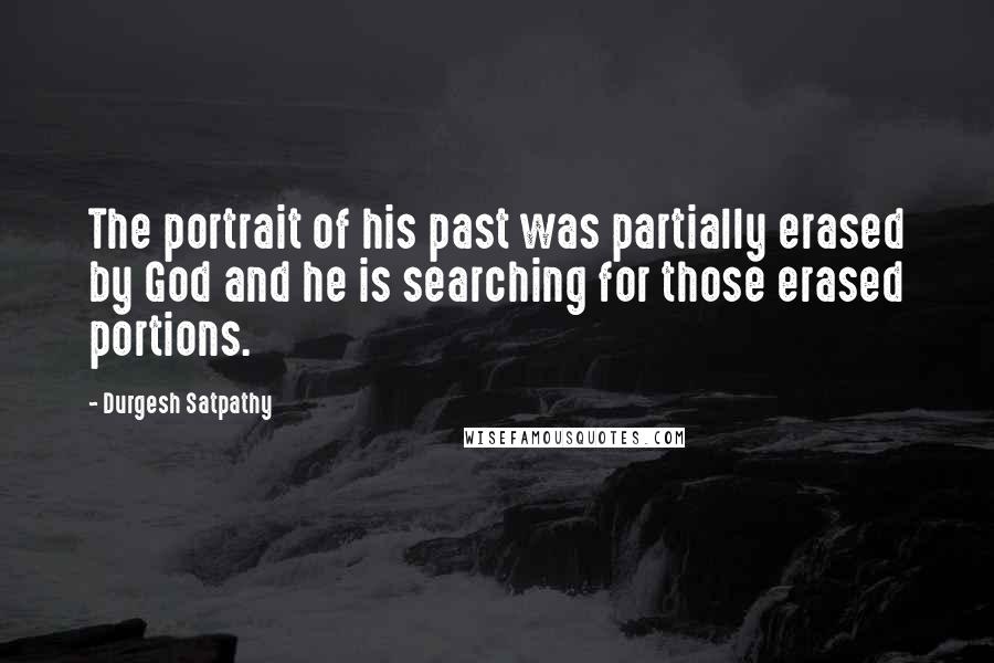 Durgesh Satpathy Quotes: The portrait of his past was partially erased by God and he is searching for those erased portions.