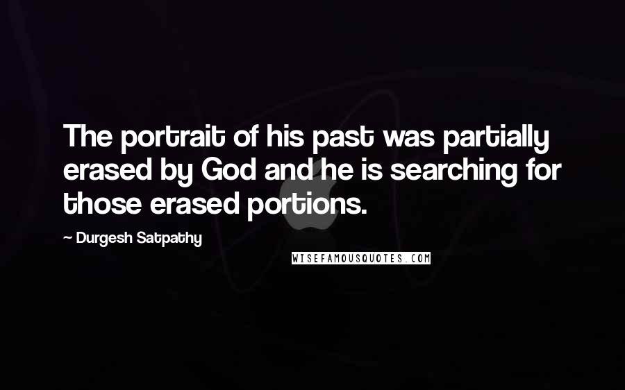 Durgesh Satpathy Quotes: The portrait of his past was partially erased by God and he is searching for those erased portions.