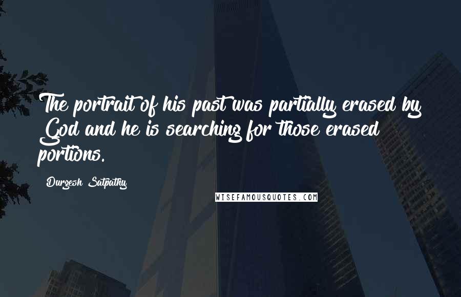 Durgesh Satpathy Quotes: The portrait of his past was partially erased by God and he is searching for those erased portions.