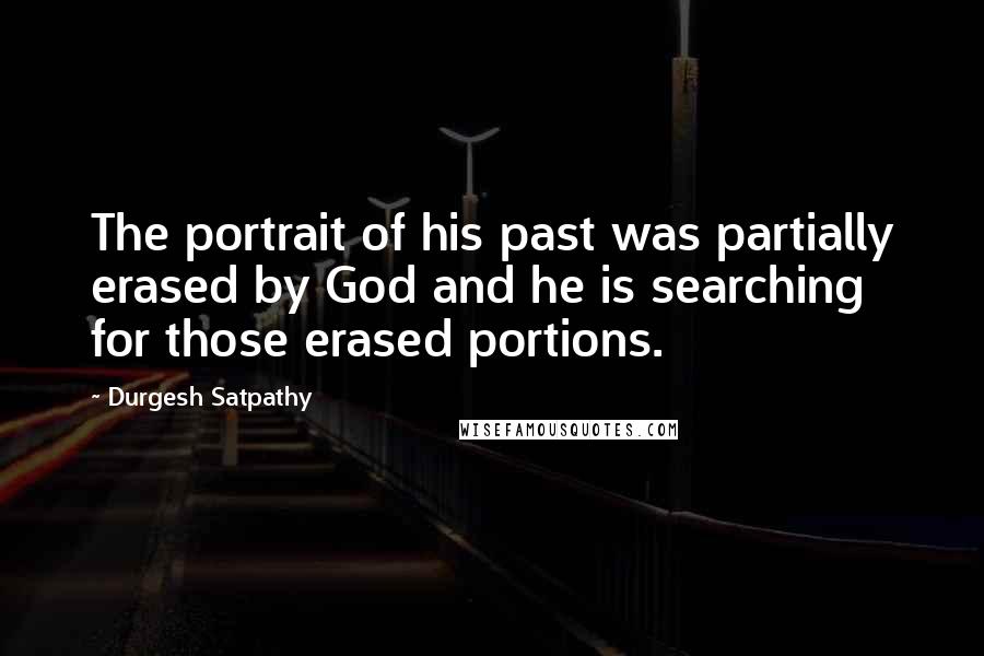 Durgesh Satpathy Quotes: The portrait of his past was partially erased by God and he is searching for those erased portions.