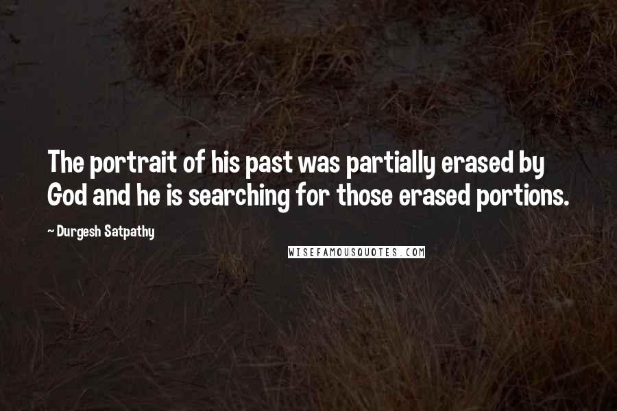 Durgesh Satpathy Quotes: The portrait of his past was partially erased by God and he is searching for those erased portions.