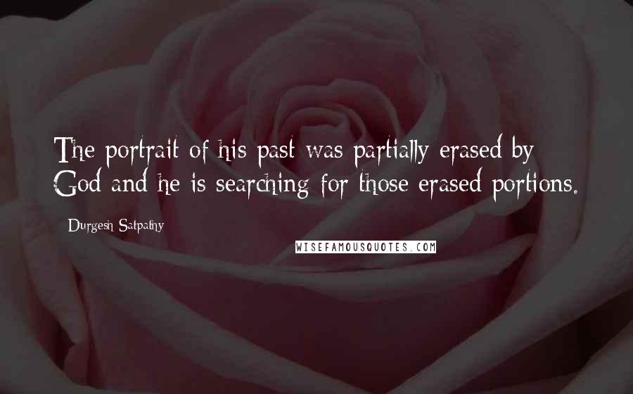 Durgesh Satpathy Quotes: The portrait of his past was partially erased by God and he is searching for those erased portions.