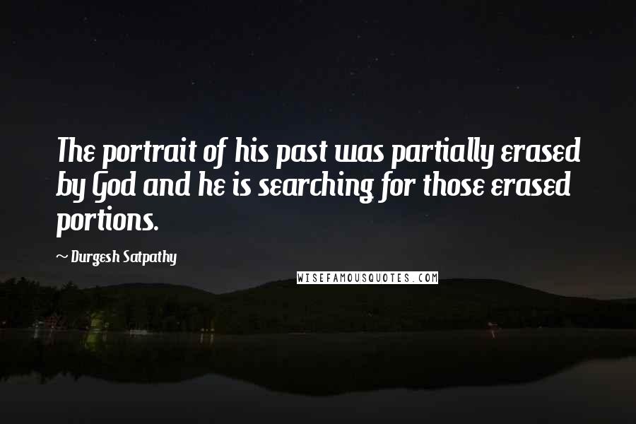 Durgesh Satpathy Quotes: The portrait of his past was partially erased by God and he is searching for those erased portions.