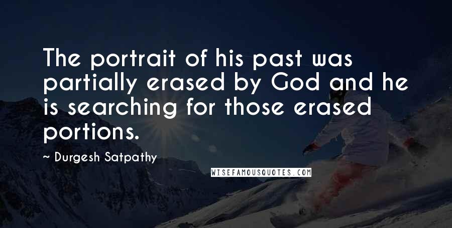 Durgesh Satpathy Quotes: The portrait of his past was partially erased by God and he is searching for those erased portions.