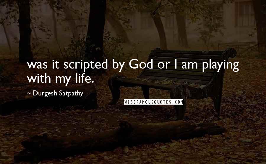 Durgesh Satpathy Quotes: was it scripted by God or I am playing with my life.