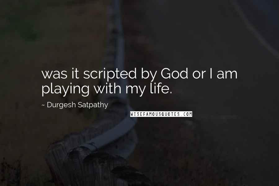 Durgesh Satpathy Quotes: was it scripted by God or I am playing with my life.