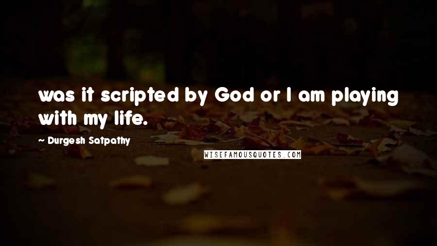 Durgesh Satpathy Quotes: was it scripted by God or I am playing with my life.